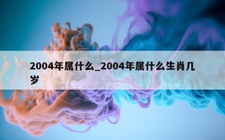 2004 年属什么_2004 年属什么生肖几岁