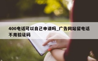 400 电话可以自己申请吗_广告网站留电话不用验证码