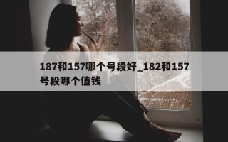 187 和 157 哪个号段好_182 和 157 号段哪个值钱