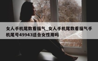 女人手机尾数看福气_女人手机尾数看福气手机尾号 49943 适合女性用吗