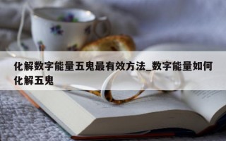 化解数字能量五鬼最有效方法_数字能量如何化解五鬼