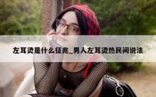 左耳烫是什么征兆_男人左耳烫热民间说法