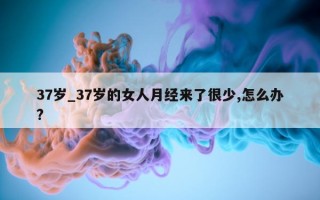 37 岁_37 岁的女人月经来了很少, 怎么办?