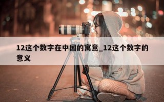 12 这个数字在中国的寓意_12 这个数字的意义