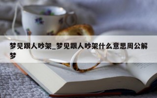 梦见跟人吵架_梦见跟人吵架什么意思周公解梦