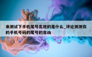 来测试下手机尾号出现的是什么_评论测测你的手机号码的尾号的吉凶