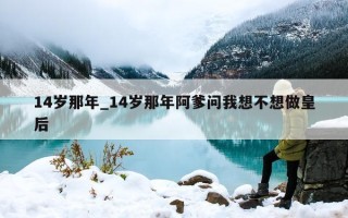 14岁那年_14岁那年阿爹问我想不想做皇后