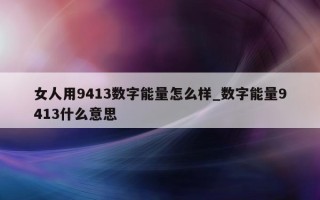 女人用 9413 数字能量怎么样_数字能量 9413 什么意思