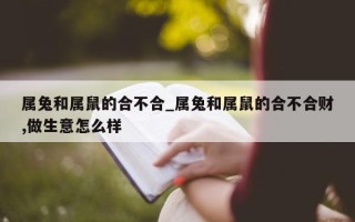 属兔和属鼠的合不合_属兔和属鼠的合不合财, 做生意怎么样