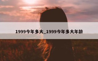 1999 今年多大_1999 今年多大年龄