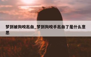 梦到被狗咬出血_梦到狗咬手出血了是什么意思