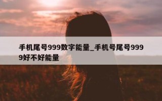 手机尾号 999 数字能量_手机号尾号 9999 好不好能量