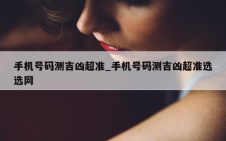 手机号码测吉凶超准_手机号码测吉凶超准选选网