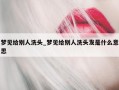 梦见给别人洗头_梦见给别人洗头发是什么意思