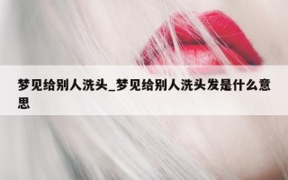 梦见给别人洗头_梦见给别人洗头发是什么意思