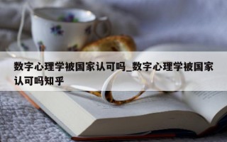 数字心理学被国家认可吗_数字心理学被国家认可吗知乎