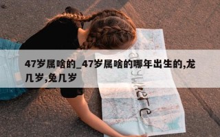 47岁属啥的_47岁属啥的哪年出生的,龙几岁,兔几岁