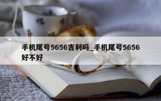 手机尾号 5656 吉利吗_手机尾号 5656 好不好