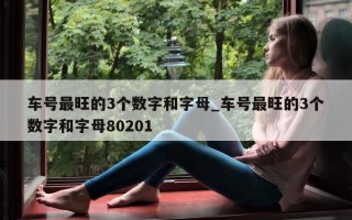 车号最旺的 3 个数字和字母_车号最旺的 3 个数字和字母 80201