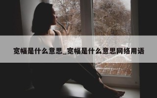 宽幅是什么意思_宽幅是什么意思网络用语