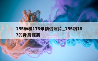 155 米和 178 米情侣照片_155 跟 187 的身高距离