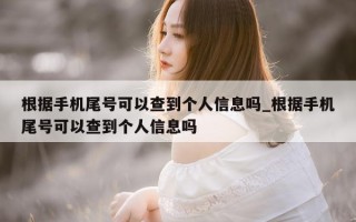 根据手机尾号可以查到个人信息吗_根据手机尾号可以查到个人信息吗