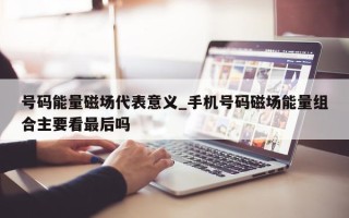 号码能量磁场代表意义_手机号码磁场能量组合主要看最后吗