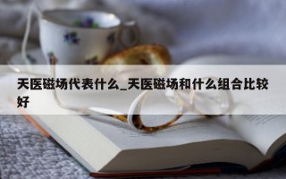 天医磁场代表什么_天医磁场和什么组合比较好