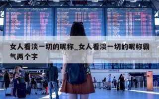 女人看淡一切的昵称_女人看淡一切的昵称霸气两个字