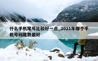 什么手机尾号比较好一点_2021 年哪个手机号码尾数最好