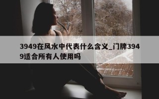 3949 在风水中代表什么含义_门牌 3949 适合所有人使用吗