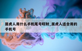 属虎人用什么手机尾号旺财_属虎人适合用的手机号