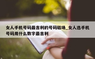 女人手机号码最吉利的号码磁场_女人选手机号码用什么数字最吉利