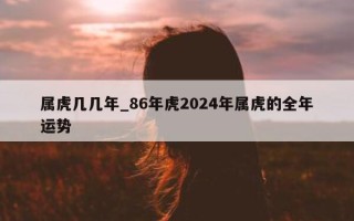 属虎几几年_86 年虎 2024 年属虎的全年运势