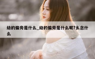 幼的偏旁是什么_幼的偏旁是什么呢? 幺念什么