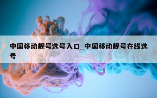 中国移动靓号选号入口_中国移动靓号在线选号