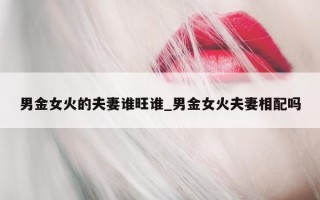 男金女火的夫妻谁旺谁_男金女火夫妻相配吗