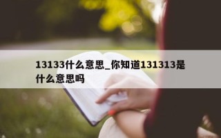 13133 什么意思_你知道 131313 是什么意思吗