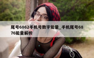 尾号 6862 手机号数字能量_手机尾号 6876 能量解析