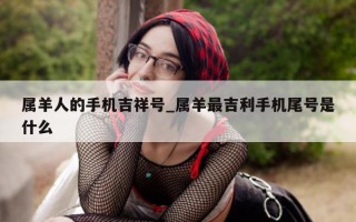 属羊人的手机吉祥号_属羊最吉利手机尾号是什么