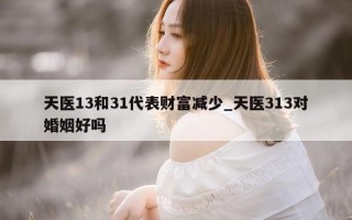 天医 13 和 31 代表财富减少_天医 313 对婚姻好吗