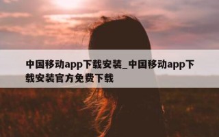 中国移动 app 下载安装_中国移动 app 下载安装官方免费下载