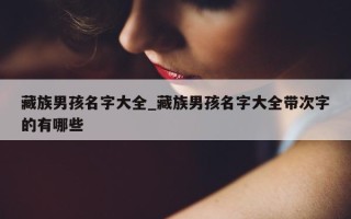 藏族男孩名字大全_藏族男孩名字大全带次字的有哪些