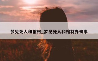 梦见死人和棺材_梦见死人和棺材办丧事