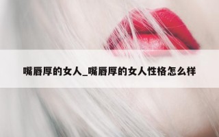 嘴唇厚的女人_嘴唇厚的女人性格怎么样