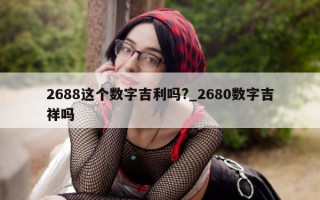 2688 这个数字吉利吗?_2680 数字吉祥吗