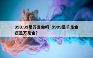 999.99 是万足金吗_9999 是千足金还是万足金?