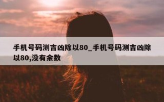 手机号码测吉凶除以 80_手机号码测吉凶除以 80, 没有余数