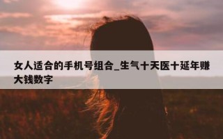 女人适合的手机号组合_生气十天医十延年赚大钱数字