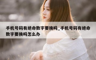 手机号码有绝命数字要换吗_手机号码有绝命数字要换吗怎么办